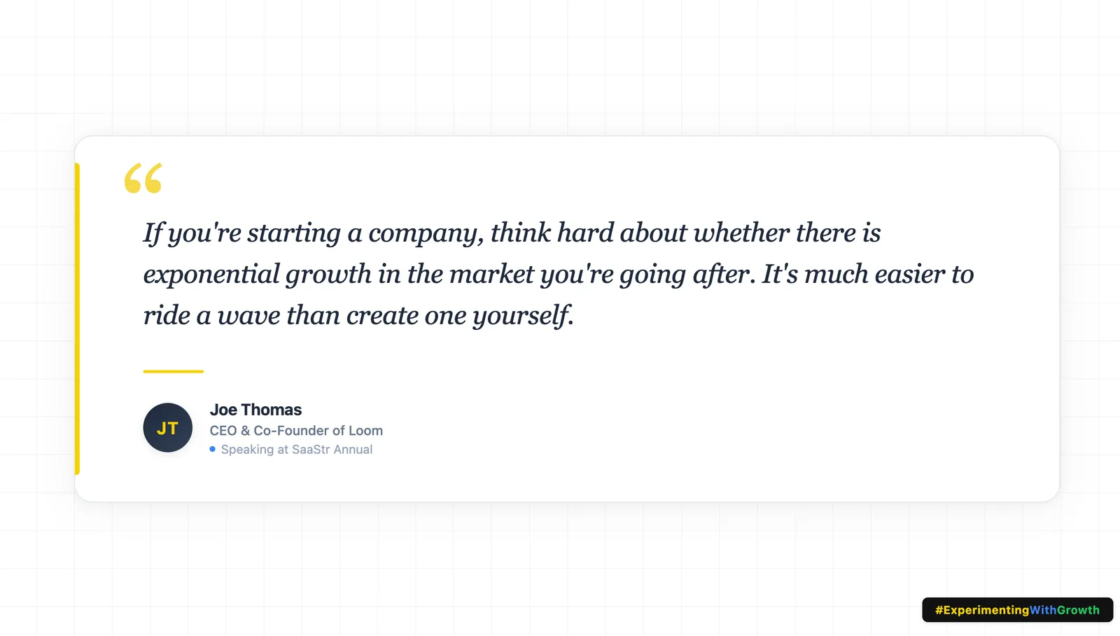 Quote card. 'If you're starting a company, think hard about whether there is exponential growth in the market you're going after. It's much easier to ride a wave than create one yourself.' Attributed to Joe Thomas, CEO and co-founder of Loom, speaking at SaaStr Annual.